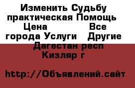 Изменить Судьбу, практическая Помощь › Цена ­ 15 000 - Все города Услуги » Другие   . Дагестан респ.,Кизляр г.